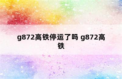 g872高铁停运了吗 g872高铁